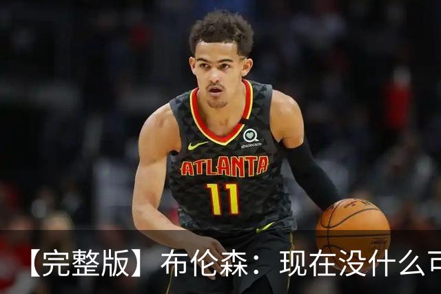 【完整版】布伦森：现在没什么可庆祝的 OG在以指数级的速度成长