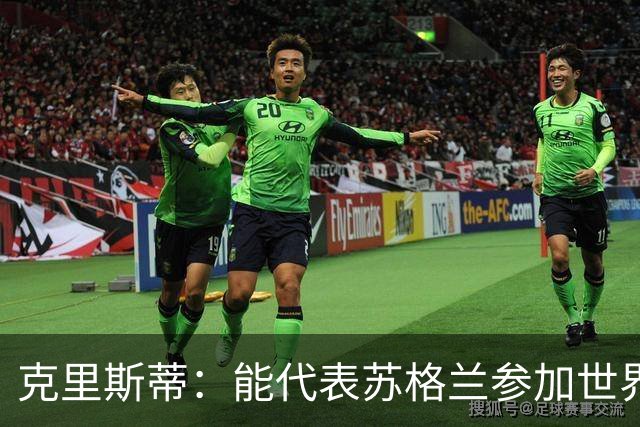 克里斯蒂：能代表苏格兰参加世界杯很兴奋 期待参加与巴西的比赛