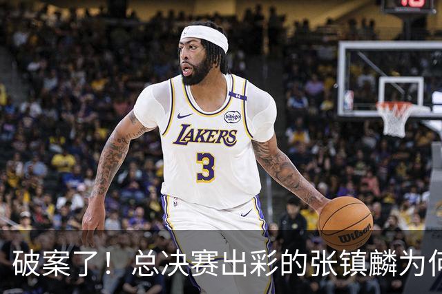 破案了！总决赛出彩的张镇麟为何无缘21人名单？名记道出2原因