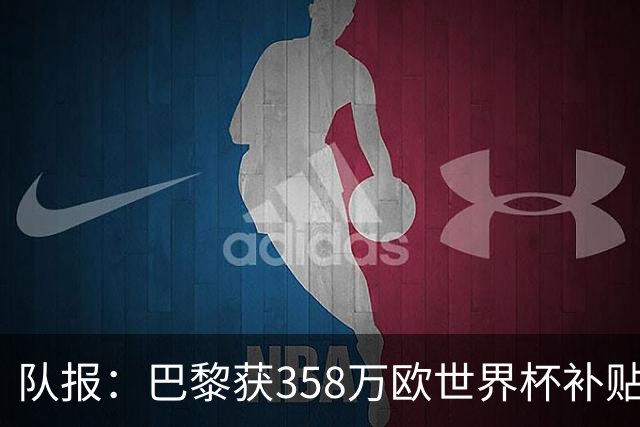 队报：巴黎获358万欧世界杯补贴，金额在俱乐部中仅次于曼城拜仁